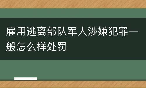 雇用逃离部队军人涉嫌犯罪一般怎么样处罚