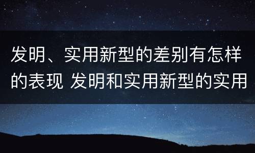 发明、实用新型的差别有怎样的表现 发明和实用新型的实用性
