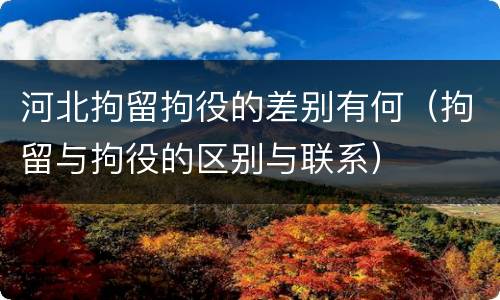 河北拘留拘役的差别有何（拘留与拘役的区别与联系）