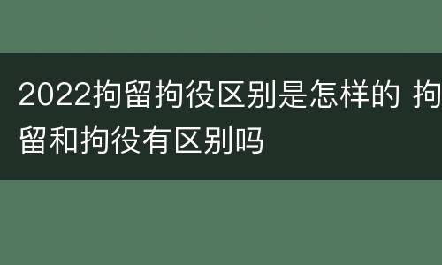 2022拘留拘役区别是怎样的 拘留和拘役有区别吗