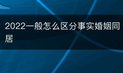 2022一般怎么区分事实婚姻同居