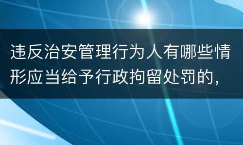 违反治安管理行为人有哪些情形应当给予行政拘留处罚的，不执行行政拘留处罚