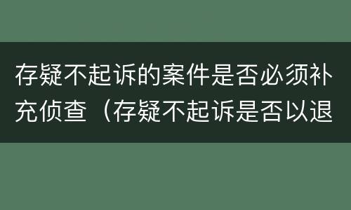 存疑不起诉的案件是否必须补充侦查（存疑不起诉是否以退回补充侦查为前提）