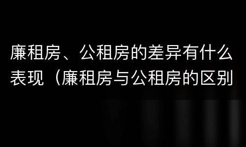 廉租房、公租房的差异有什么表现（廉租房与公租房的区别在哪里）