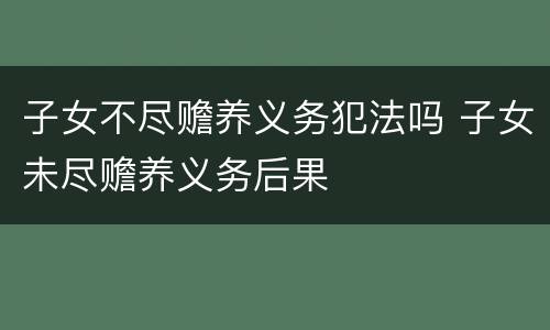 子女不尽赡养义务犯法吗 子女未尽赡养义务后果