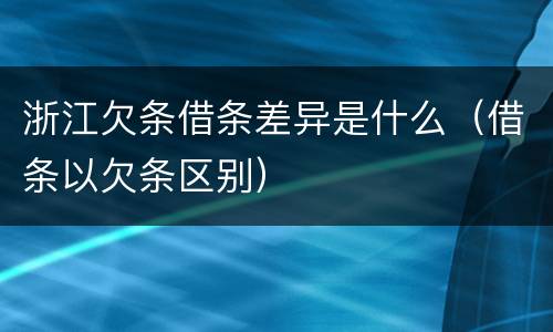 浙江欠条借条差异是什么（借条以欠条区别）