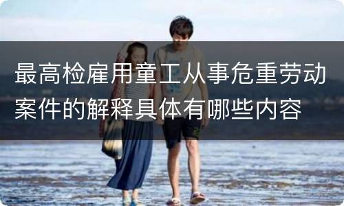 最高检雇用童工从事危重劳动案件的解释具体有哪些内容