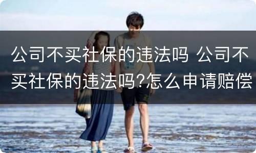 公司不买社保的违法吗 公司不买社保的违法吗?怎么申请赔偿