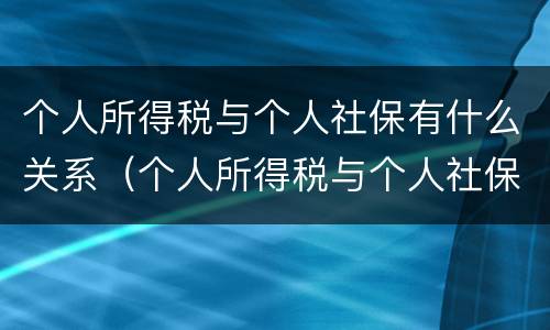 个人所得税与个人社保有什么关系（个人所得税与个人社保有什么关系吗）