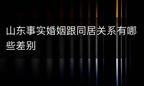 山东事实婚姻跟同居关系有哪些差别