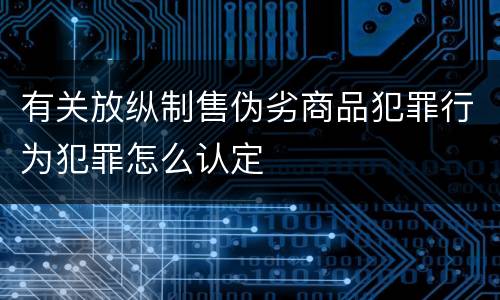 有关放纵制售伪劣商品犯罪行为犯罪怎么认定