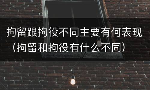 拘留跟拘役不同主要有何表现（拘留和拘役有什么不同）