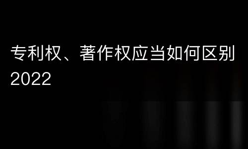 专利权、著作权应当如何区别2022