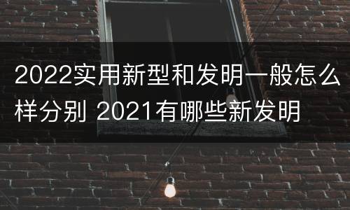 2022实用新型和发明一般怎么样分别 2021有哪些新发明