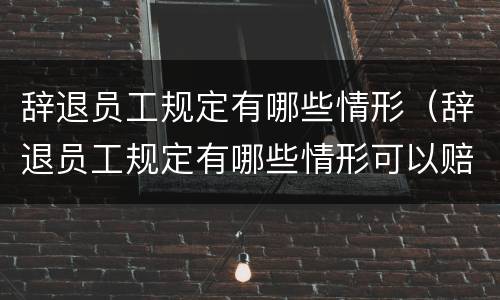 辞退员工规定有哪些情形（辞退员工规定有哪些情形可以赔偿）