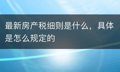 最新房产税细则是什么，具体是怎么规定的
