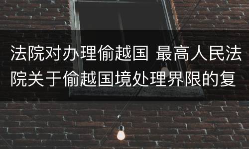 法院对办理偷越国 最高人民法院关于偷越国境处理界限的复函