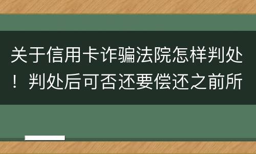 关于信用卡诈骗法院怎样判处！判处后可否还要偿还之前所欠银行款项