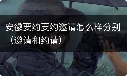 安徽要约要约邀请怎么样分别（邀请和约请）