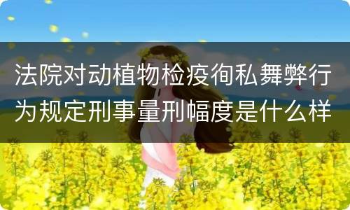 法院对动植物检疫徇私舞弊行为规定刑事量刑幅度是什么样