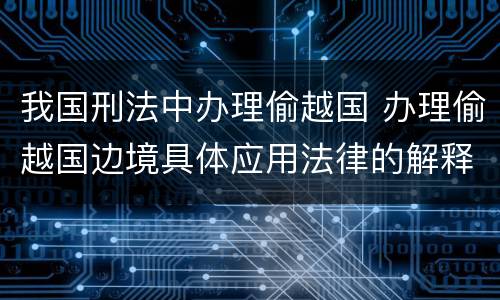我国刑法中办理偷越国 办理偷越国边境具体应用法律的解释