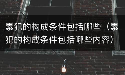 累犯的构成条件包括哪些（累犯的构成条件包括哪些内容）