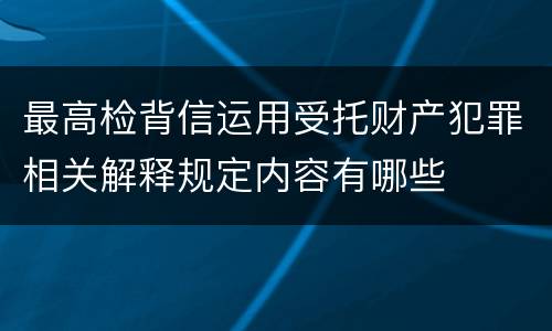 最高检背信运用受托财产犯罪相关解释规定内容有哪些