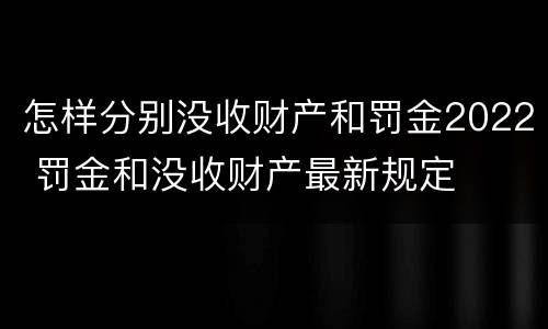 怎样分别没收财产和罚金2022 罚金和没收财产最新规定