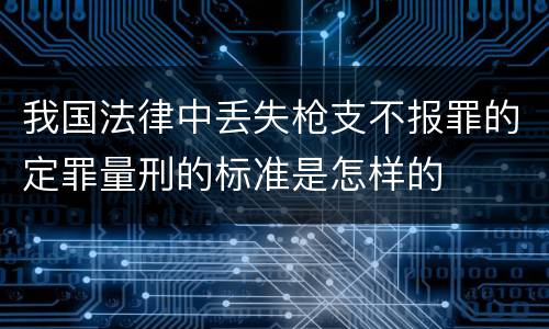 我国法律中丢失枪支不报罪的定罪量刑的标准是怎样的