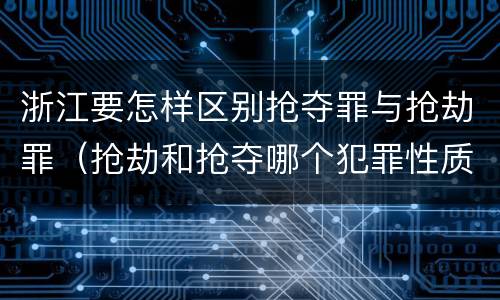浙江要怎样区别抢夺罪与抢劫罪（抢劫和抢夺哪个犯罪性质严重）