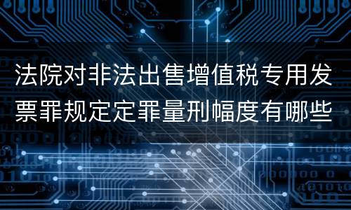 法院对非法出售增值税专用发票罪规定定罪量刑幅度有哪些