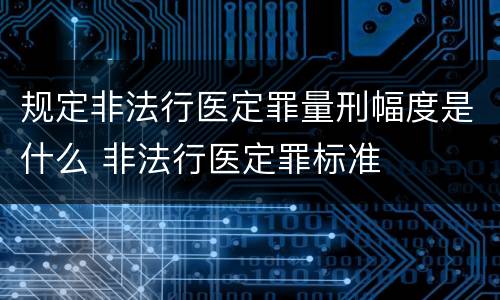 规定非法行医定罪量刑幅度是什么 非法行医定罪标准