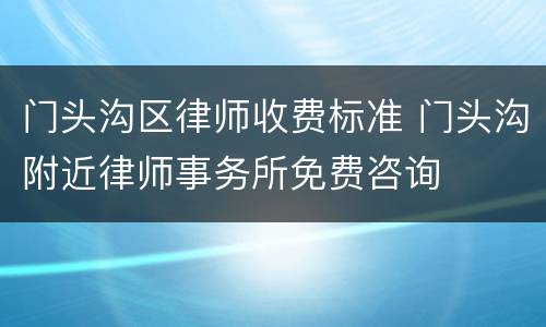 门头沟区律师收费标准 门头沟附近律师事务所免费咨询