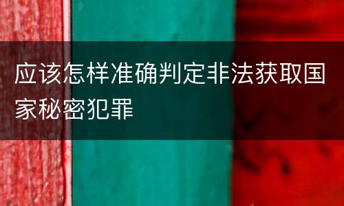 应该怎样准确判定非法获取国家秘密犯罪