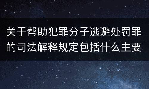 关于帮助犯罪分子逃避处罚罪的司法解释规定包括什么主要内容