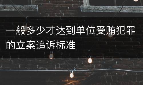 一般多少才达到单位受贿犯罪的立案追诉标准