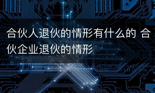 合伙人退伙的情形有什么的 合伙企业退伙的情形