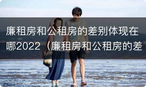 廉租房和公租房的差别体现在哪2022（廉租房和公租房的差别体现在哪2022年）