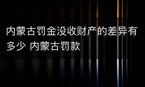 内蒙古罚金没收财产的差异有多少 内蒙古罚款