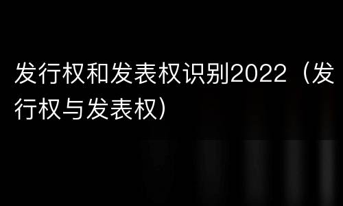 发行权和发表权识别2022（发行权与发表权）