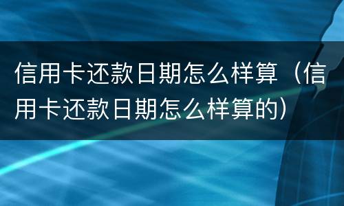 信用卡还款日期怎么样算（信用卡还款日期怎么样算的）