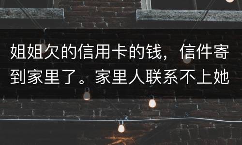 姐姐欠的信用卡的钱，信件寄到家里了。家里人联系不上她。这钱是要我们给她还吗