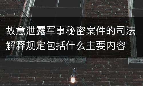 故意泄露军事秘密案件的司法解释规定包括什么主要内容