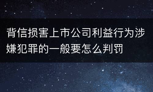 背信损害上市公司利益行为涉嫌犯罪的一般要怎么判罚