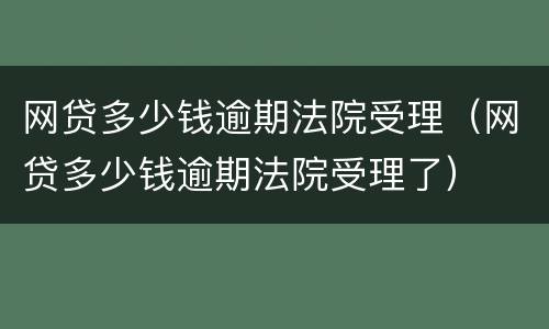 网贷多少钱逾期法院受理（网贷多少钱逾期法院受理了）