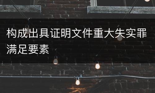 构成出具证明文件重大失实罪满足要素