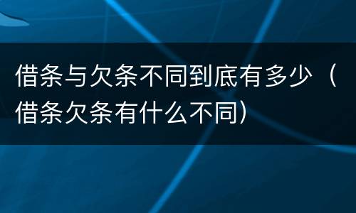 借条与欠条不同到底有多少（借条欠条有什么不同）