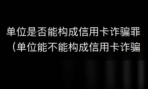 单位是否能构成信用卡诈骗罪（单位能不能构成信用卡诈骗罪）