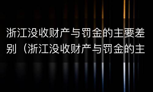 浙江没收财产与罚金的主要差别（浙江没收财产与罚金的主要差别是什么）