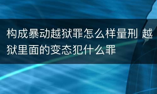 构成暴动越狱罪怎么样量刑 越狱里面的变态犯什么罪